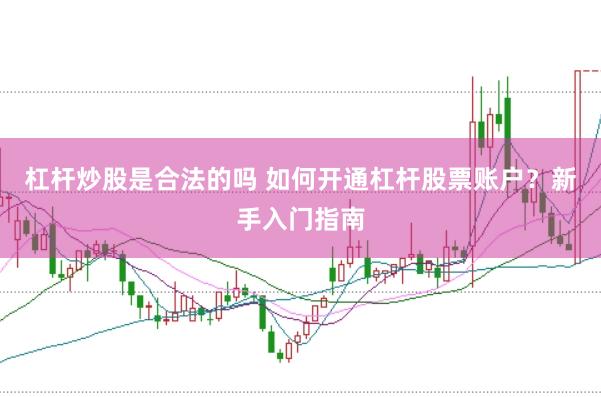 杠杆炒股是合法的吗 如何开通杠杆股票账户？新手入门指南