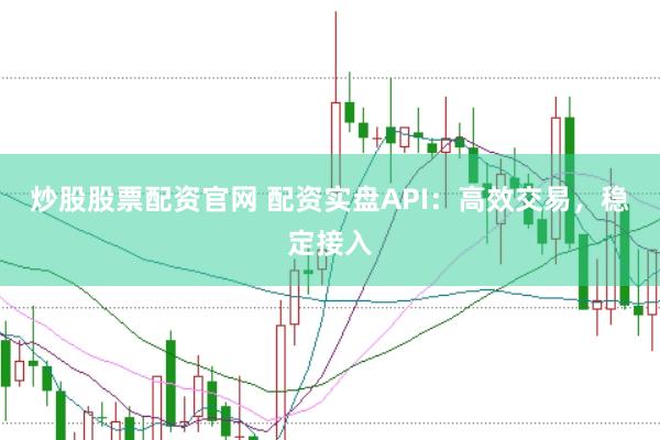 炒股股票配资官网 配资实盘API：高效交易，稳定接入