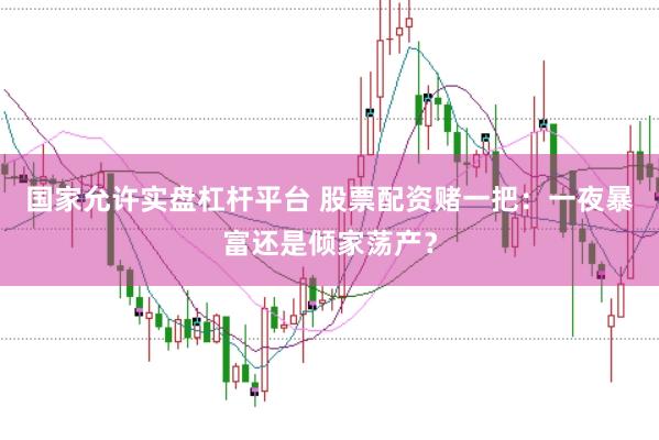 国家允许实盘杠杆平台 股票配资赌一把：一夜暴富还是倾家荡产？