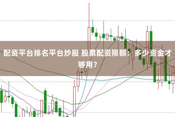 配资平台排名平台炒股 股票配资限额：多少资金才够用？