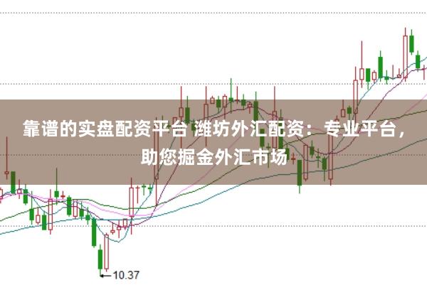 靠谱的实盘配资平台 潍坊外汇配资：专业平台，助您掘金外汇市场