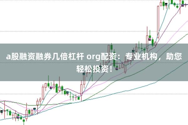 a股融资融券几倍杠杆 org配资：专业机构，助您轻松投资！