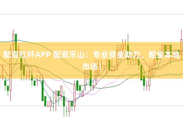 配资杠杆APP 配资乐山：专业资金助力，掘金本地市场！