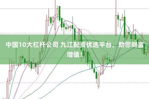 中国10大杠杆公司 九江配资优选平台，助您财富增值！