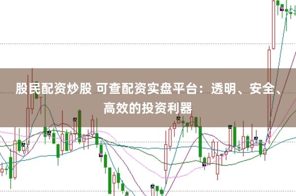 股民配资炒股 可查配资实盘平台：透明、安全、高效的投资利器