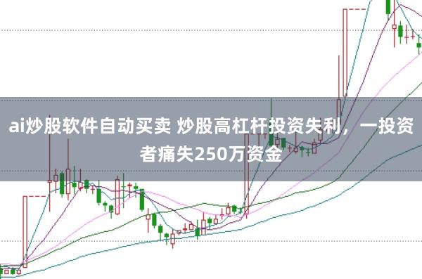 ai炒股软件自动买卖 炒股高杠杆投资失利，一投资者痛失250万资金