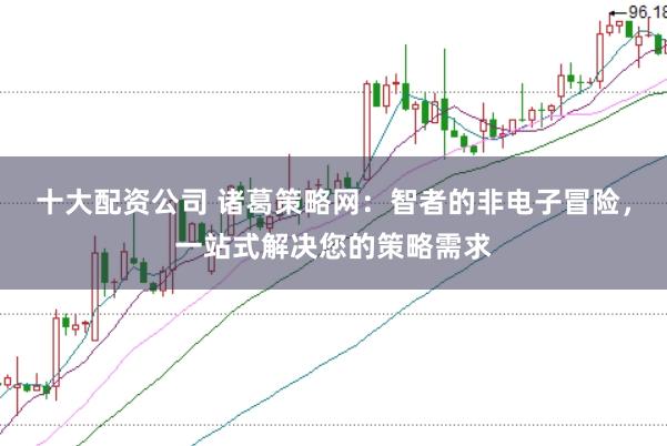 十大配资公司 诸葛策略网：智者的非电子冒险，一站式解决您的策略需求