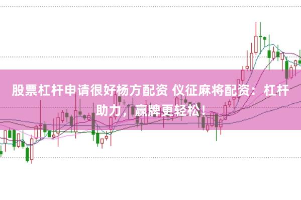 股票杠杆申请很好杨方配资 仪征麻将配资：杠杆助力，赢牌更轻松！