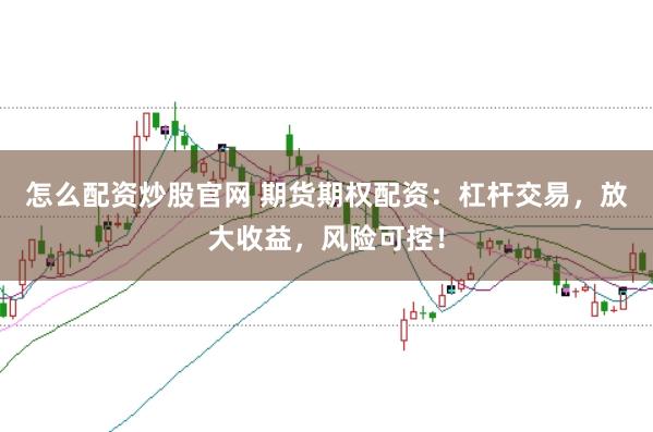 怎么配资炒股官网 期货期权配资：杠杆交易，放大收益，风险可控！