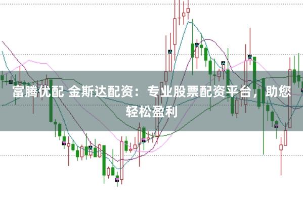 富腾优配 金斯达配资：专业股票配资平台，助您轻松盈利