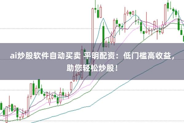 ai炒股软件自动买卖 平明配资：低门槛高收益，助您轻松炒股！