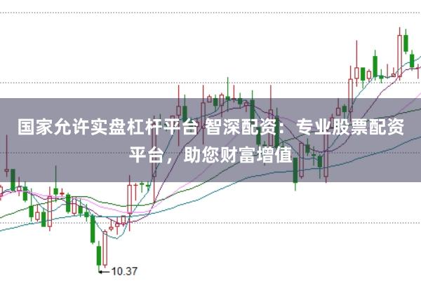 国家允许实盘杠杆平台 智深配资：专业股票配资平台，助您财富增值