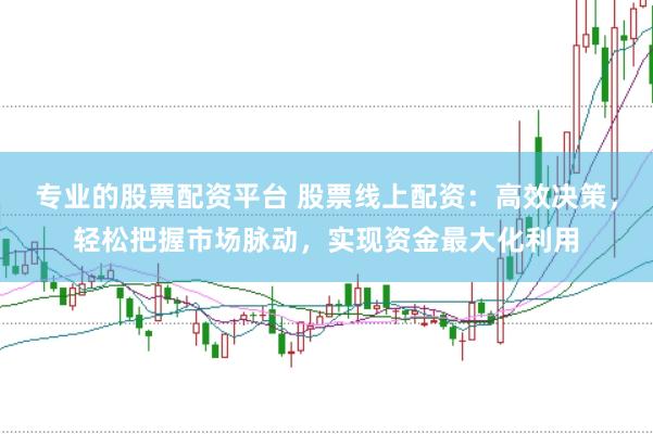 专业的股票配资平台 股票线上配资：高效决策，轻松把握市场脉动，实现资金最大化利用