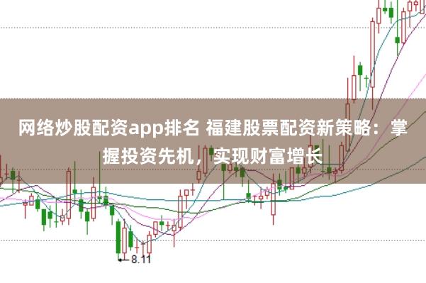 网络炒股配资app排名 福建股票配资新策略：掌握投资先机，实现财富增长