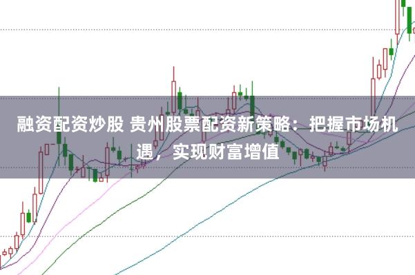 融资配资炒股 贵州股票配资新策略：把握市场机遇，实现财富增值