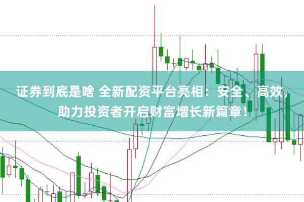 证券到底是啥 全新配资平台亮相：安全、高效，助力投资者开启财富增长新篇章！