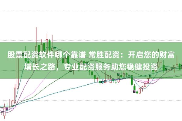 股票配资软件哪个靠谱 常胜配资：开启您的财富增长之路，专业配资服务助您稳健投资