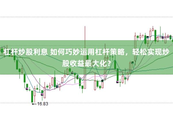 杠杆炒股利息 如何巧妙运用杠杆策略，轻松实现炒股收益最大化？