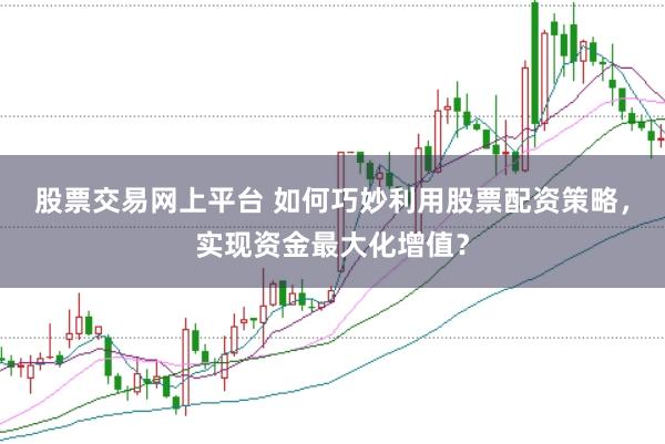 股票交易网上平台 如何巧妙利用股票配资策略，实现资金最大化增值？