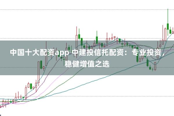 中国十大配资app 中建投信托配资：专业投资，稳健增值之选