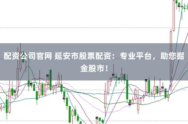 配资公司官网 延安市股票配资：专业平台，助您掘金股市！