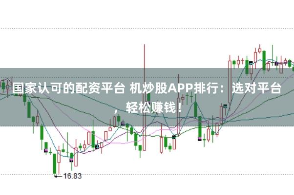 国家认可的配资平台 机炒股APP排行：选对平台，轻松赚钱！
