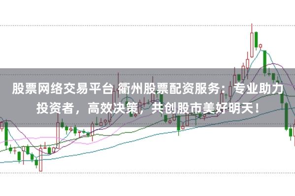 股票网络交易平台 衢州股票配资服务：专业助力投资者，高效决策，共创股市美好明天！