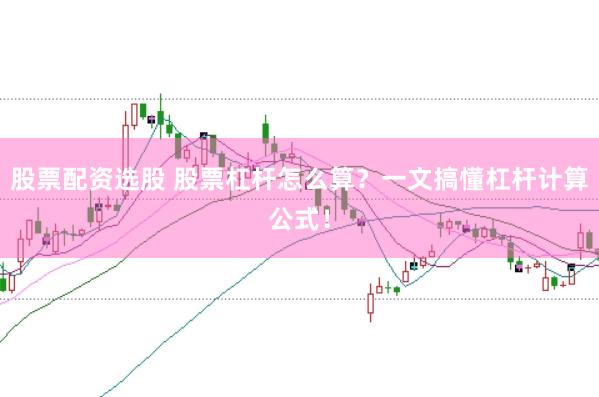股票配资选股 股票杠杆怎么算？一文搞懂杠杆计算公式！