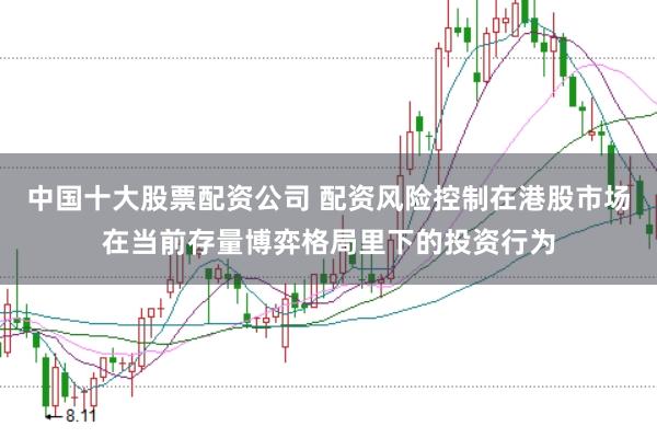 中国十大股票配资公司 配资风险控制在港股市场在当前存量博弈格局里下的投资行为