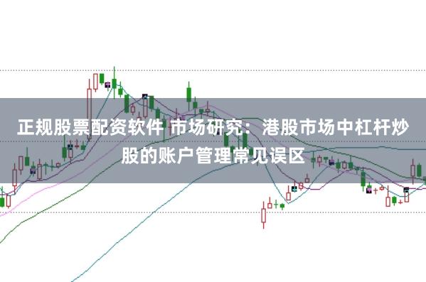 正规股票配资软件 市场研究：港股市场中杠杆炒股的账户管理常见误区