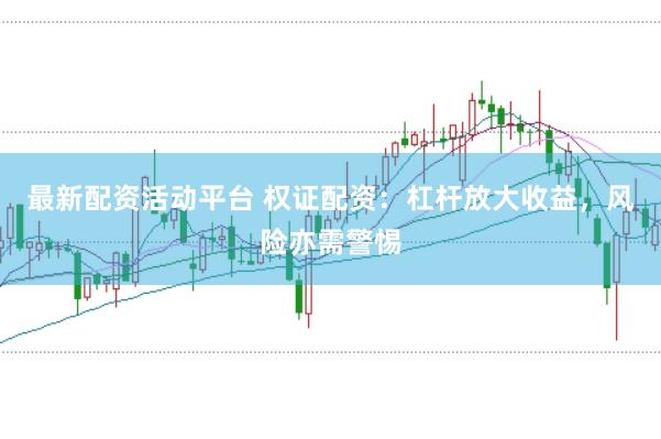 最新配资活动平台 权证配资：杠杆放大收益，风险亦需警惕