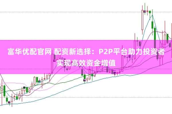 富华优配官网 配资新选择：P2P平台助力投资者实现高效资金增值