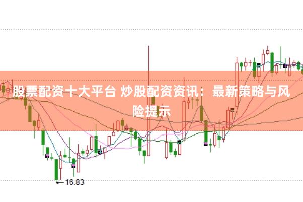 股票配资十大平台 炒股配资资讯：最新策略与风险提示