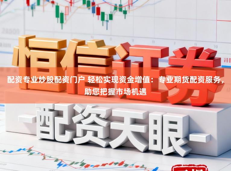 配资专业炒股配资门户 轻松实现资金增值：专业期货配资服务，助您把握市场机遇