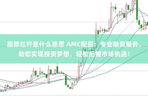 股票杠杆是什么意思 AMC配资：专业融资服务，助您实现投资梦想，轻松把握市场机遇！