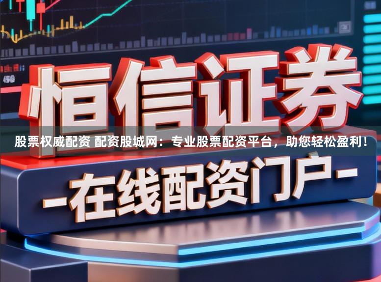 股票权威配资 配资股城网：专业股票配资平台，助您轻松盈利！