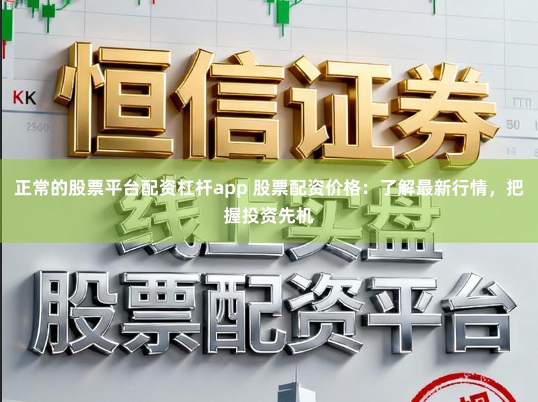 正常的股票平台配资杠杆app 股票配资价格：了解最新行情，把握投资先机