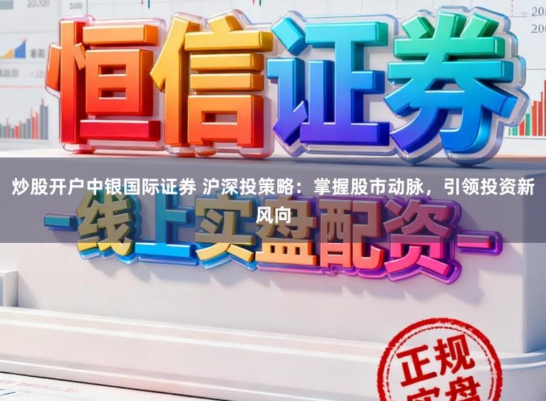 炒股开户中银国际证券 沪深投策略：掌握股市动脉，引领投资新风向