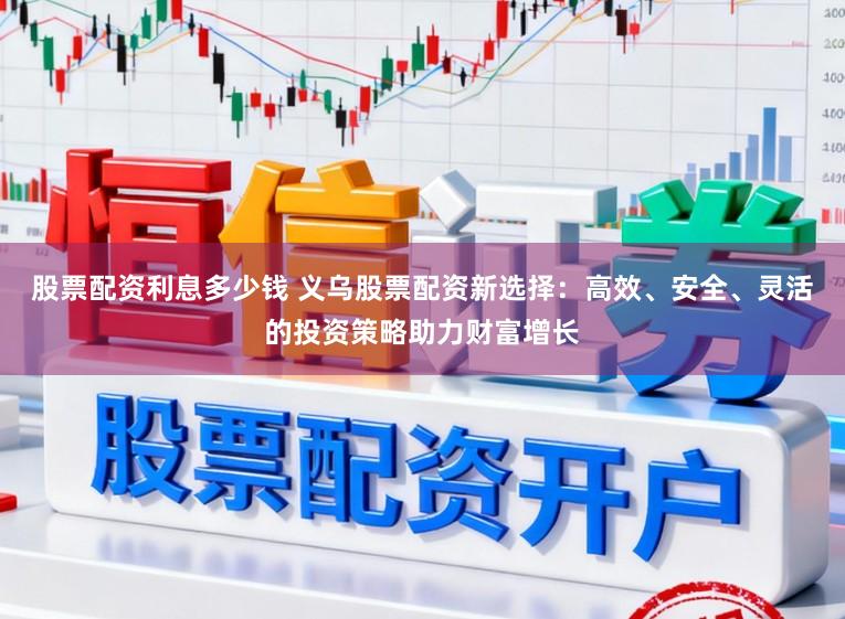 股票配资利息多少钱 义乌股票配资新选择：高效、安全、灵活的投资策略助力财富增长