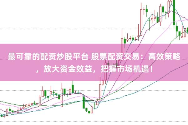 最可靠的配资炒股平台 股票配资交易：高效策略，放大资金效益，把握市场机遇！