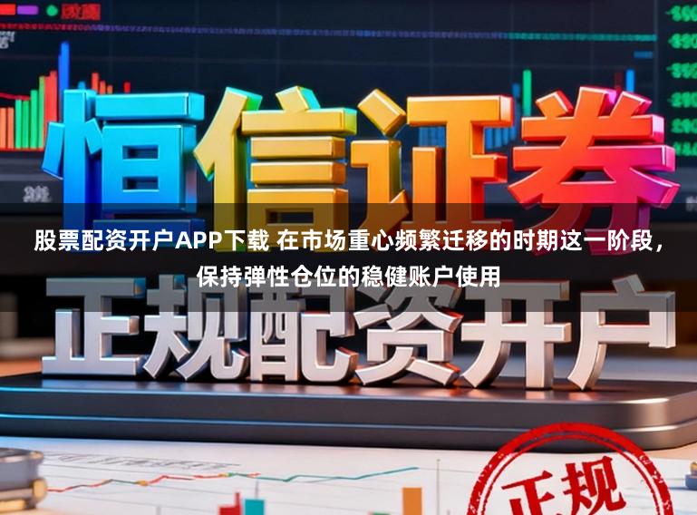 股票配资开户APP下载 在市场重心频繁迁移的时期这一阶段，保持弹性仓位的稳健账户使用