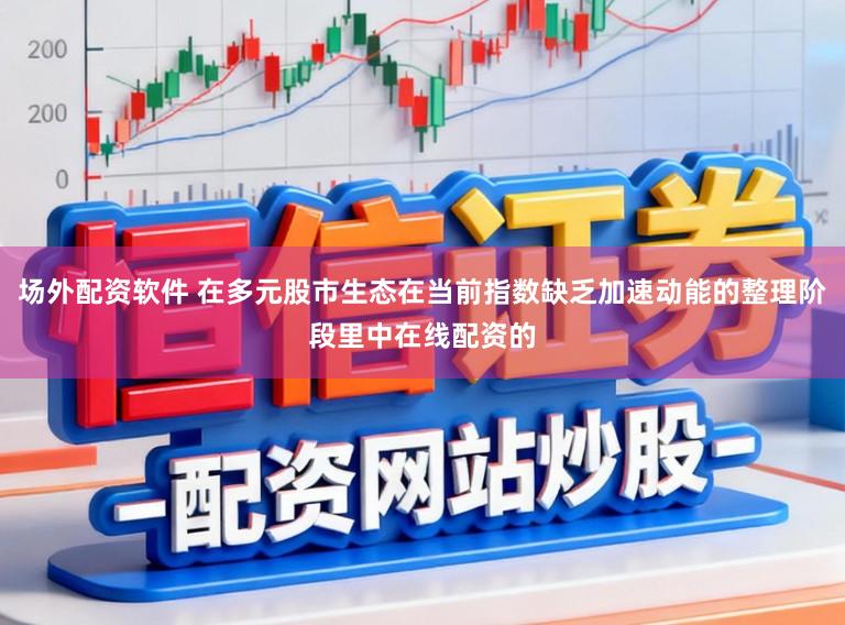 场外配资软件 在多元股市生态在当前指数缺乏加速动能的整理阶段里中在线配资的