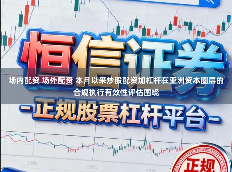 场内配资 场外配资 本月以来炒股配资加杠杆在亚洲资本圈层的合规执行有效性评估围绕